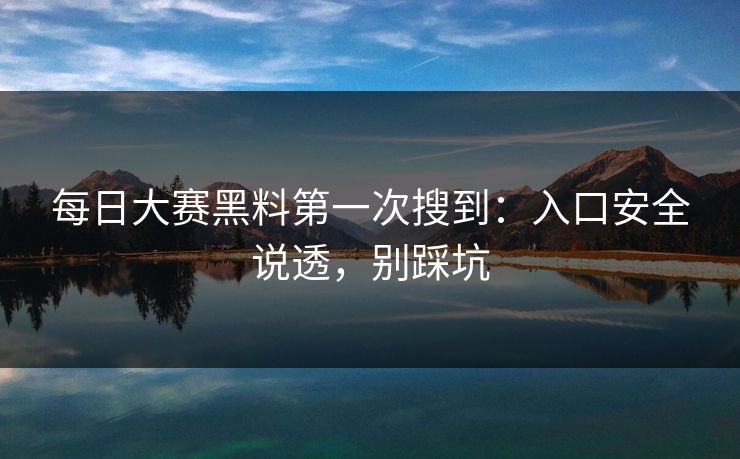每日大赛黑料第一次搜到：入口安全说透，别踩坑