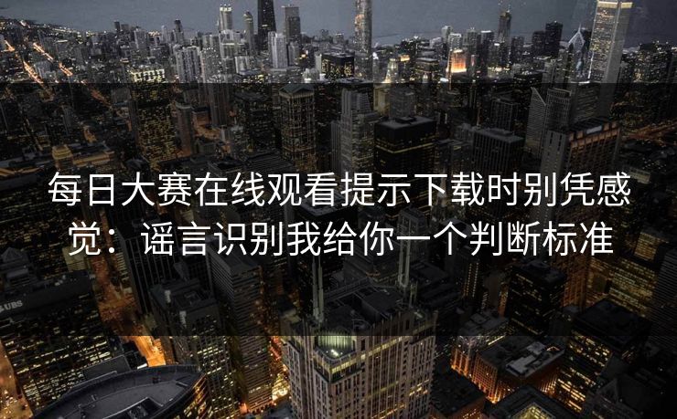 每日大赛在线观看提示下载时别凭感觉：谣言识别我给你一个判断标准