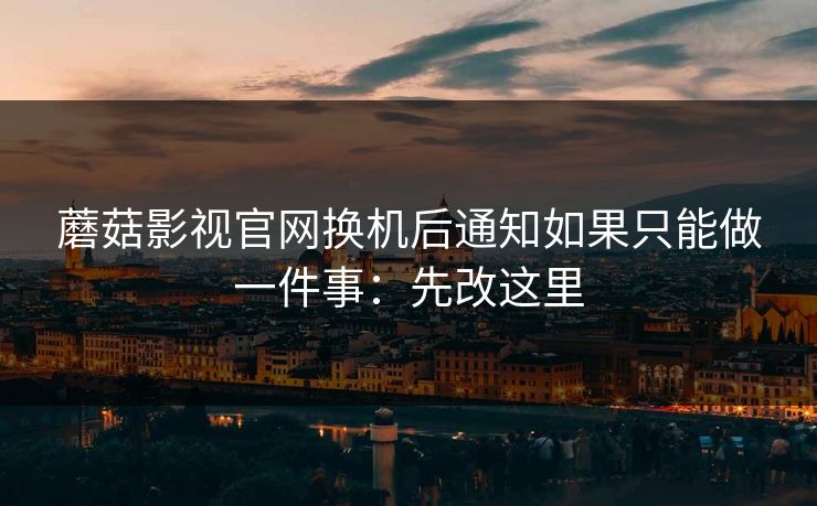 蘑菇影视官网换机后通知如果只能做一件事：先改这里