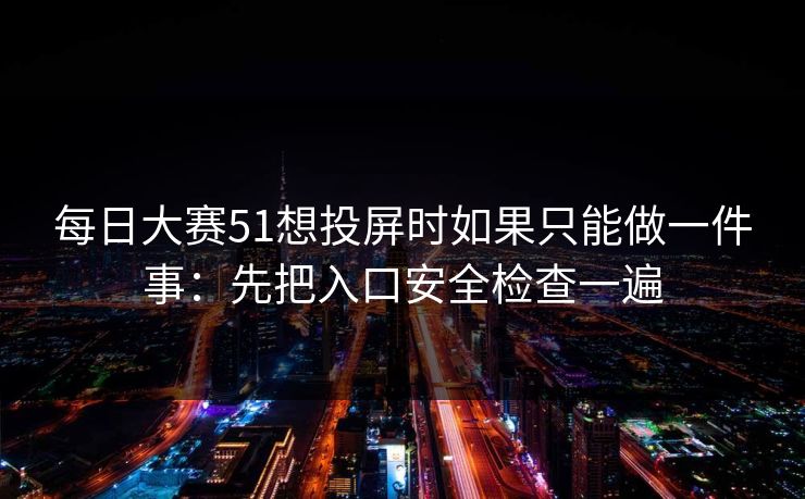 每日大赛51想投屏时如果只能做一件事:先把入口安全检查一遍 第1张 每日大赛51想投屏时如果只能做一件事:先把入口安全检查一遍 第1张