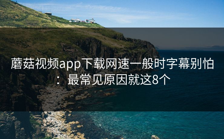 蘑菇视频app下载网速一般时字幕别怕:最常见原因就这8个 第1张 蘑菇视频app下载网速一般时字幕别怕:最常见原因就这8个 第1张